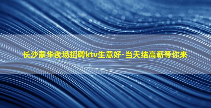 长沙豪华夜场招聘ktv生意好-当天结高薪等你来